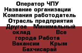 Оператор ЧПУ › Название организации ­ Компания-работодатель › Отрасль предприятия ­ Другое › Минимальный оклад ­ 25 000 - Все города Работа » Вакансии   . Крым,Бахчисарай